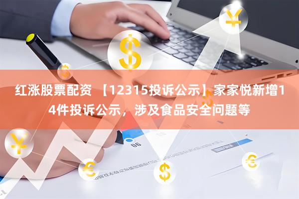 红涨股票配资 【12315投诉公示】家家悦新增14件投诉公示，涉及食品安全问题等