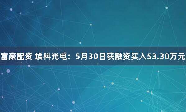 富豪配资 埃科光电：5月30日获融资买入53.30万元
