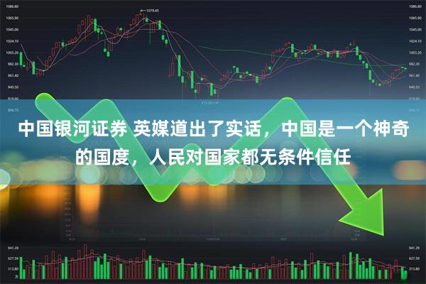 中国银河证券 英媒道出了实话，中国是一个神奇的国度，人民对国家都无条件信任