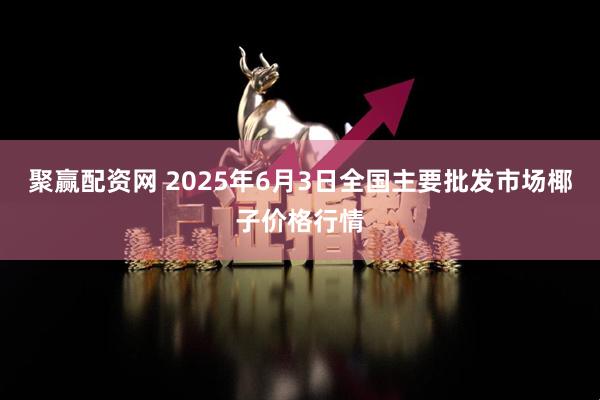 聚赢配资网 2025年6月3日全国主要批发市场椰子价格行情