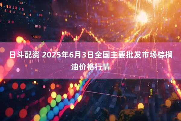 日斗配资 2025年6月3日全国主要批发市场棕榈油价格行情