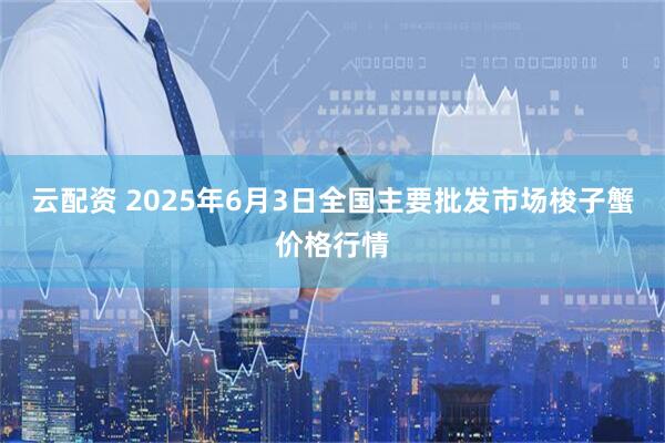 云配资 2025年6月3日全国主要批发市场梭子蟹价格行情