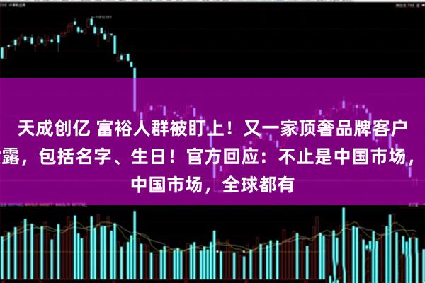 天成创亿 富裕人群被盯上！又一家顶奢品牌客户信息被泄露，包括名字、生日！官方回应：不止是中国市场，全球都有