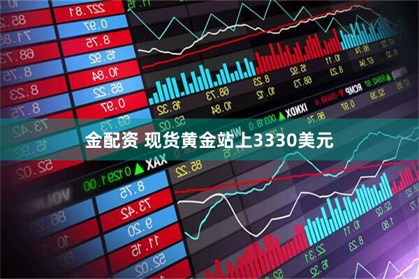 金配资 现货黄金站上3330美元