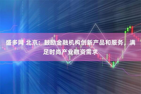 盛多网 北京：鼓励金融机构创新产品和服务，满足时尚产业融资需求
