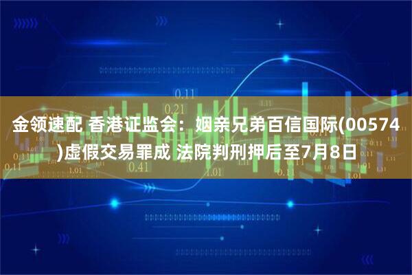 金领速配 香港证监会：姻亲兄弟百信国际(00574)虚假交易罪成 法院判刑押后至7月8日