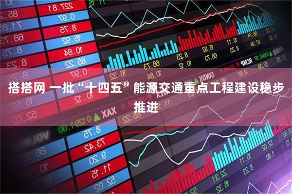 搭搭网 一批“十四五”能源交通重点工程建设稳步推进