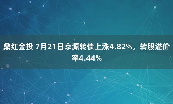 鼎红金投 7月21日京源转债上涨4.82%，转股溢价率4.44%