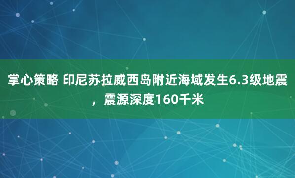 掌心策略 印尼苏拉威西岛附近海域发生6.3级地震，震源深度160千米