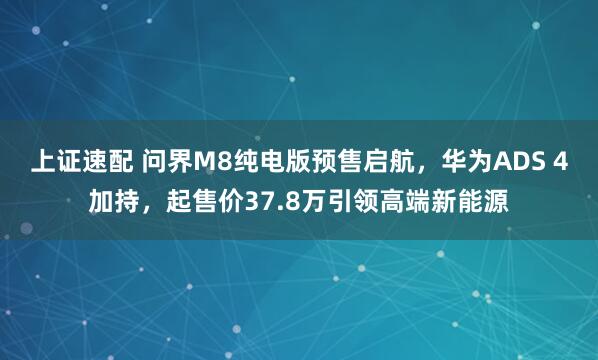 上证速配 问界M8纯电版预售启航，华为ADS 4加持，起售价37.8万引领高端新能源