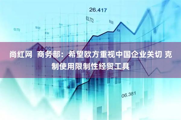 尚红网  商务部：希望欧方重视中国企业关切 克制使用限制性经贸工具