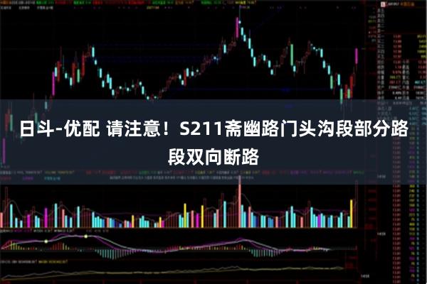 日斗-优配 请注意！S211斋幽路门头沟段部分路段双向断路