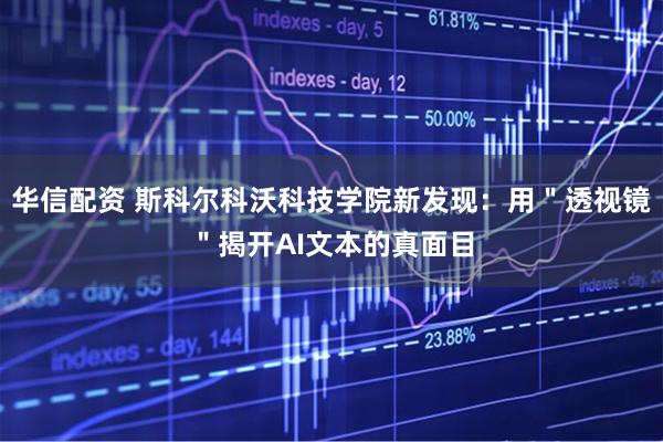 华信配资 斯科尔科沃科技学院新发现:用"透视镜"揭开AI文本的真面目