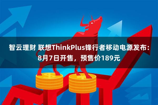 智云理财 联想ThinkPlus锋行者移动电源发布：8月7日开售，预售价189元