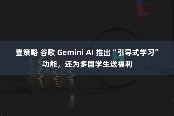 壹策略 谷歌 Gemini AI 推出“引导式学习”功能，还为多国学生送福利