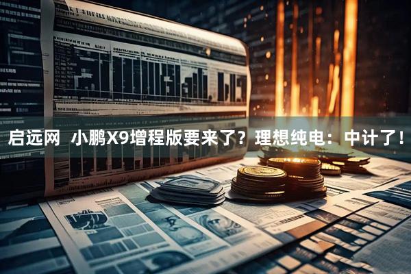 启远网  小鹏X9增程版要来了？理想纯电：中计了！