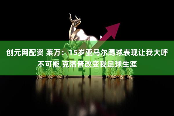 创元网配资 莱万：15岁亚马尔踢球表现让我大呼不可能 克洛普改变我足球生涯