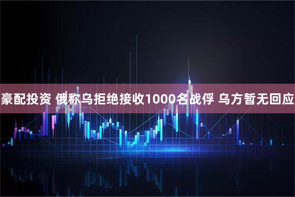 豪配投资 俄称乌拒绝接收1000名战俘 乌方暂无回应
