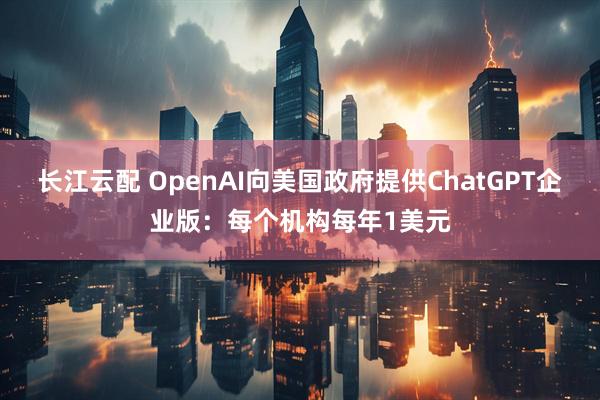 长江云配 OpenAI向美国政府提供ChatGPT企业版：每个机构每年1美元