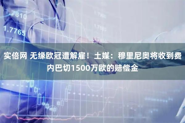 实倍网 无缘欧冠遭解雇！土媒：穆里尼奥将收到费内巴切1500万欧的赔偿金