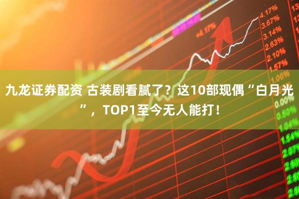 九龙证券配资 古装剧看腻了？这10部现偶“白月光”，TOP1至今无人能打！