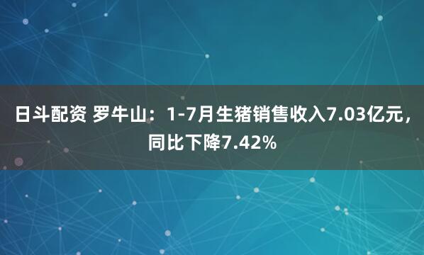 日斗配资 罗牛山：1-7月生猪销售收入7.03亿元，同比下降7.42%