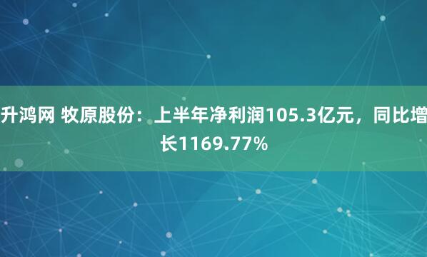 升鸿网 牧原股份:上半年净利润105.3亿元,同比增长1169.77%