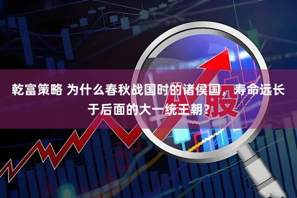 乾富策略 为什么春秋战国时的诸侯国，寿命远长于后面的大一统王朝？