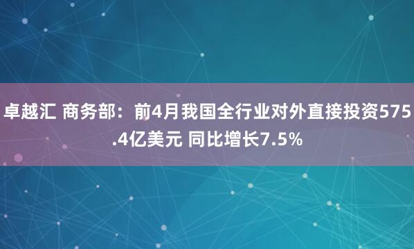 卓越汇 商务部：前4月我国全行业对外直接投资575.4亿美元 同比增长7.5%