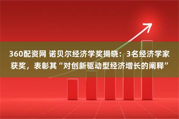 360配资网 诺贝尔经济学奖揭晓：3名经济学家获奖，表彰其“对创新驱动型经济增长的阐释”