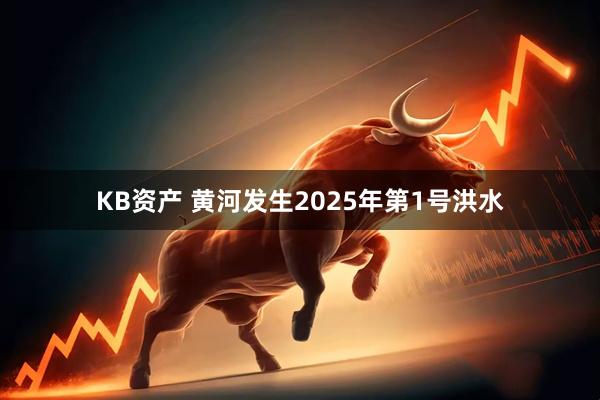 KB资产 黄河发生2025年第1号洪水