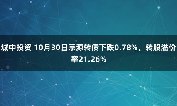 城中投资 10月30日京源转债下跌0.78%,转股溢价率21.26%