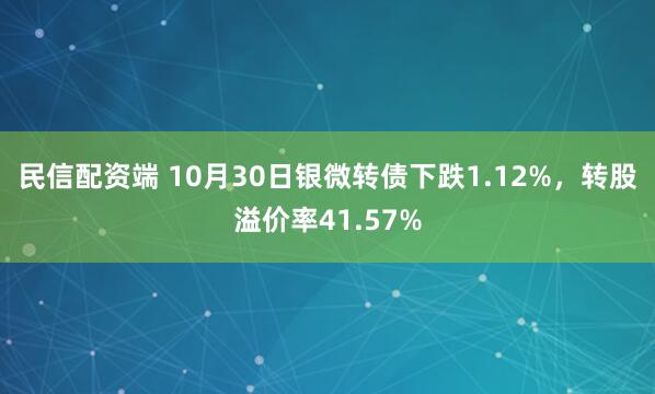 民信配资端 10月30日银微转债下跌1.12%,转股溢价率41.57%