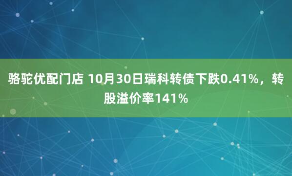骆驼优配门店 10月30日瑞科转债下跌0.41%，转股溢价率141%