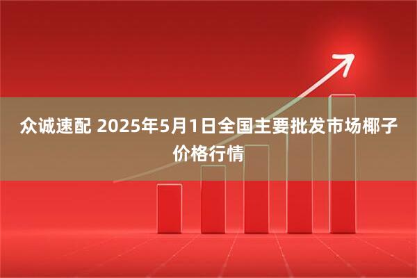众诚速配 2025年5月1日全国主要批发市场椰子价格行情