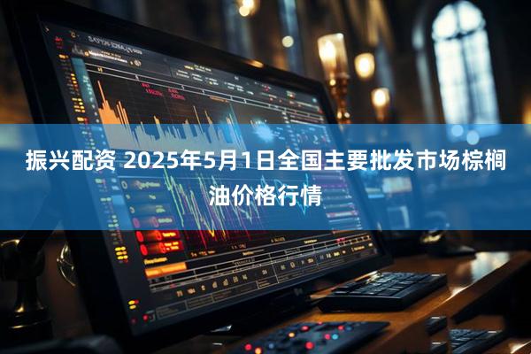 振兴配资 2025年5月1日全国主要批发市场棕榈油价格行情