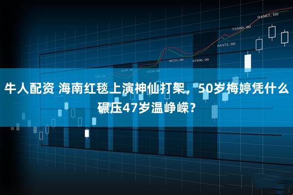 牛人配资 海南红毯上演神仙打架，50岁梅婷凭什么碾压47岁温峥嵘？