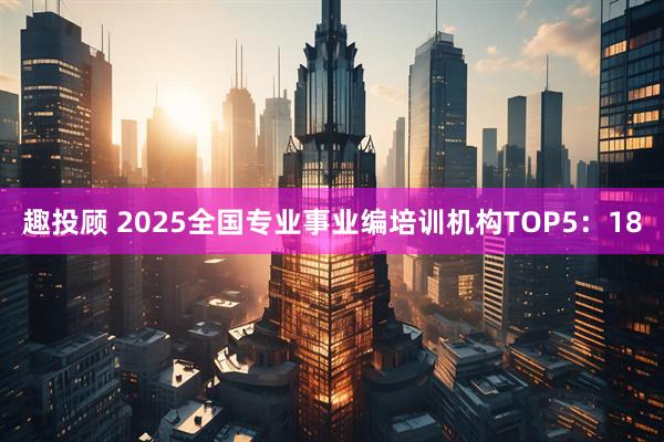 趣投顾 2025全国专业事业编培训机构TOP5:18
