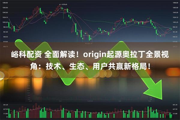 峪科配资 全面解读!origin起源奥拉丁全景视角:技术、生态、用户共赢新格局!