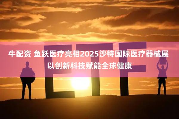 牛配资 鱼跃医疗亮相2025沙特国际医疗器械展 以创新科技赋能全球健康