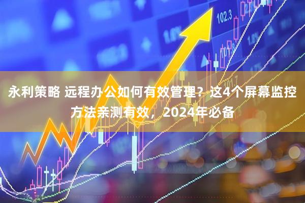永利策略 远程办公如何有效管理？这4个屏幕监控方法亲测有效，2024年必备