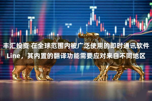 丰汇投资 在全球范围内被广泛使用的即时通讯软件Line，其内置的翻译功能需要应对来自不同地区