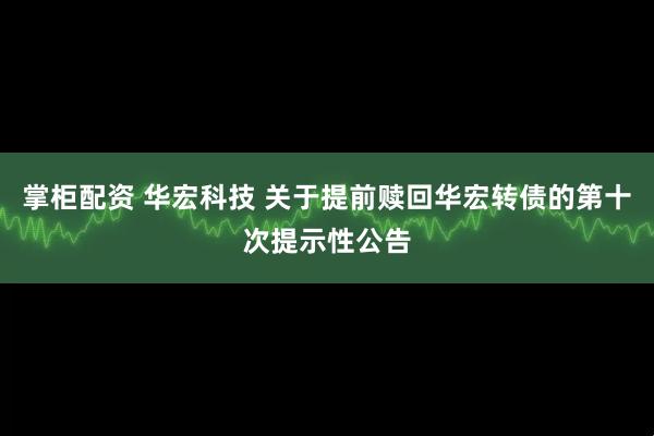 掌柜配资 华宏科技 关于提前赎回华宏转债的第十次提示性公告