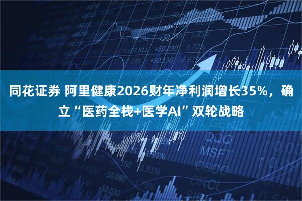 同花证券 阿里健康2026财年净利润增长35%，确立“医药全栈+医学AI”双轮战略